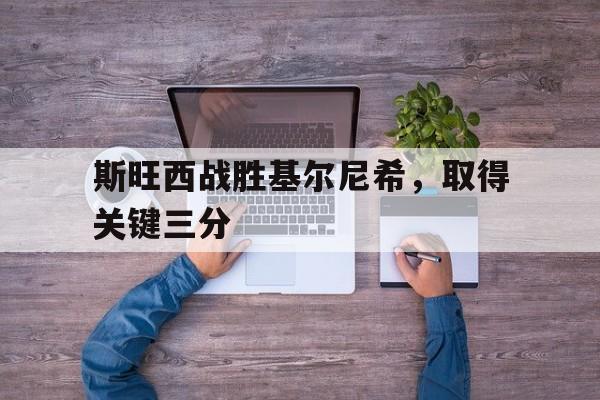 斯旺西战胜基尔尼希，取得关键三分的简单介绍
