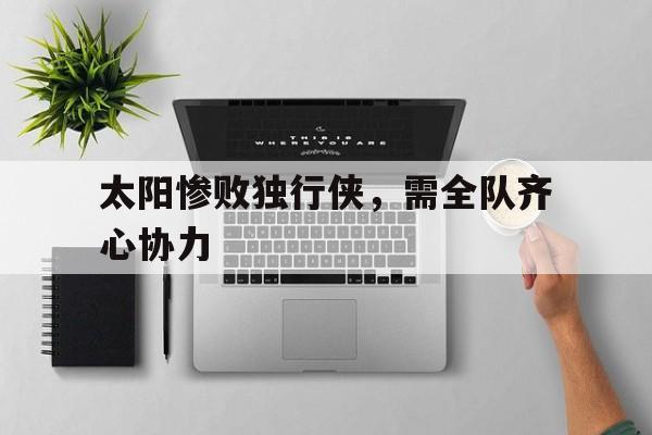 开云体育在线-太阳惨败独行侠，需全队齐心协力的简单介绍